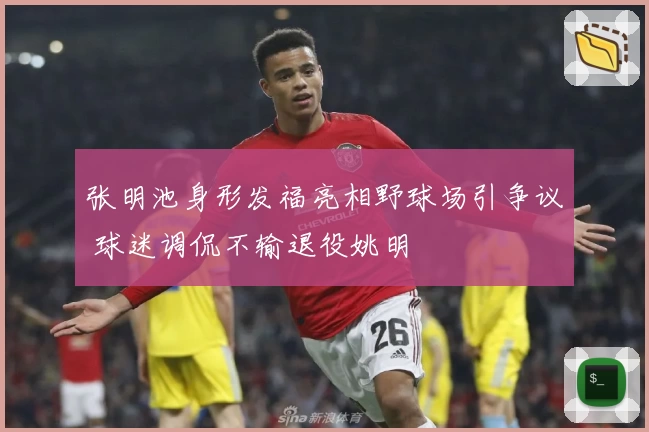 张明池身形发福亮相野球场引争议 球迷调侃不输退役姚明