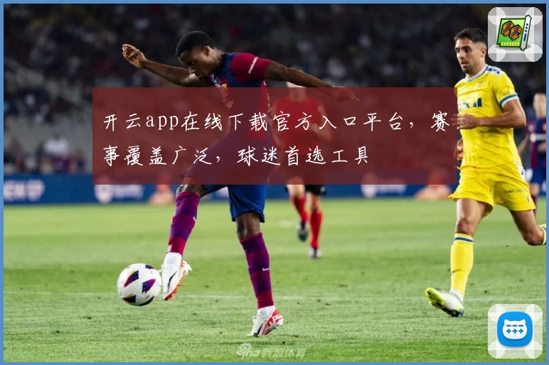 开云app在线下载官方入口平台，赛事覆盖广泛，球迷首选工具