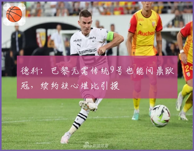 德科：巴黎无需传统9号也能问鼎欧冠，续约核心堪比引援