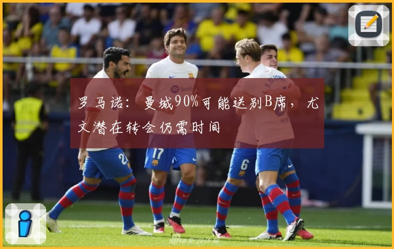 罗马诺：曼城90%可能送别B席，尤文潜在转会仍需时间
