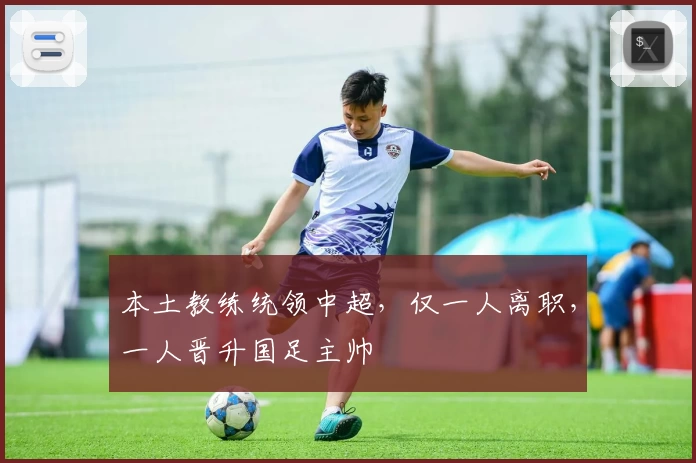 本土教练统领中超，仅一人离职，一人晋升国足主帅