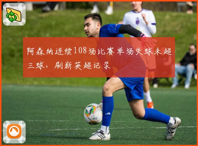 阿森纳连续108场比赛单场失球未超三球，刷新英超记录