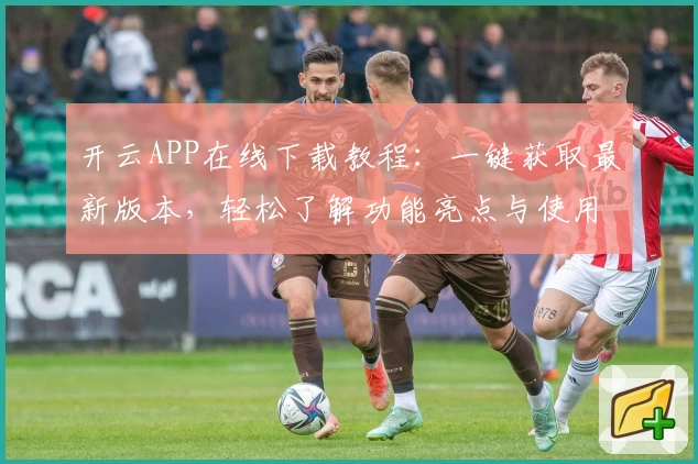 开云APP在线下载教程：一键获取最新版本，轻松了解功能亮点与使用体验！