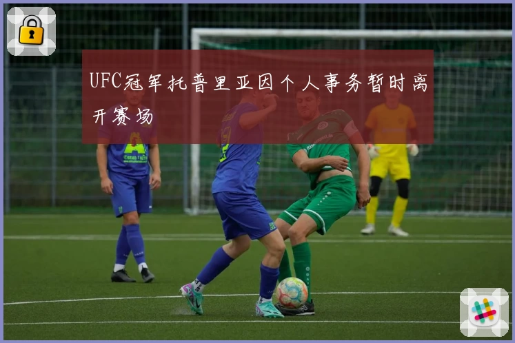 UFC冠军托普里亚因个人事务暂时离开赛场