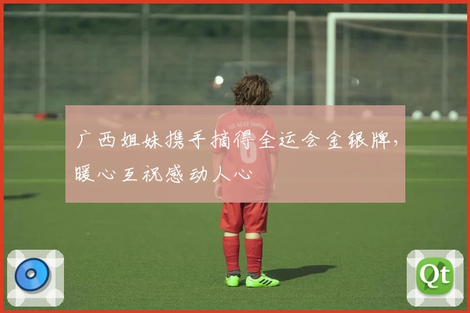 广西姐妹携手摘得全运会金银牌，暖心互祝感动人心