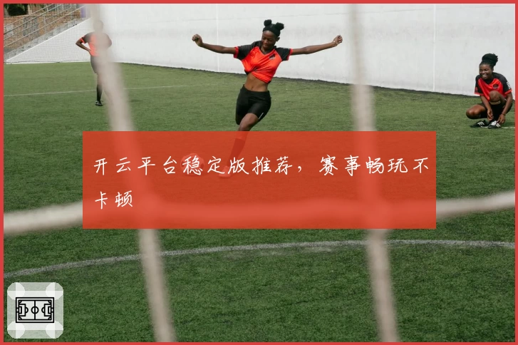 开云平台稳定版推荐，赛事畅玩不卡顿