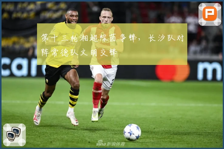 第十三轮湘超绿茵争锋，长沙队对阵常德队文明交锋