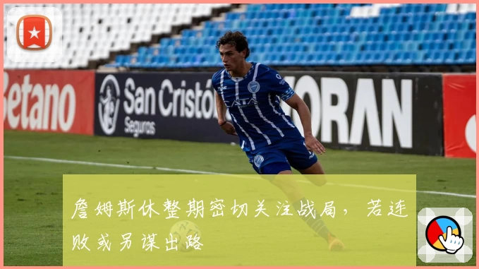 詹姆斯休整期密切关注战局，若连败或另谋出路