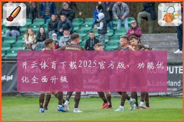 开云体育下载2025官方版，功能优化全面升级