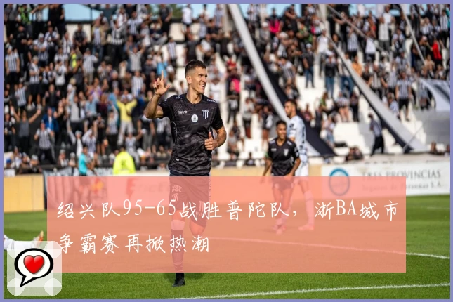 绍兴队95-65战胜普陀队，浙BA城市争霸赛再掀热潮