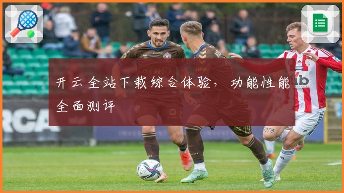 开云全站下载综合体验,功能性能全面测评
