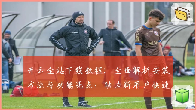 开云全站下载教程:全面解析安装方法与功能亮点,助力新用户快速上手