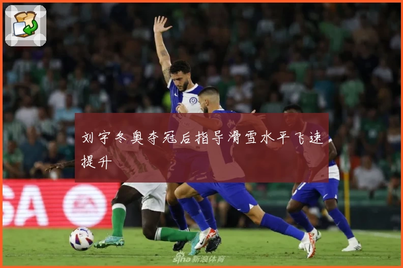 刘宇冬奥夺冠后指导滑雪水平飞速提升