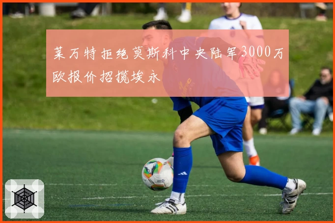 莱万特拒绝莫斯科中央陆军3000万欧报价招揽埃永
