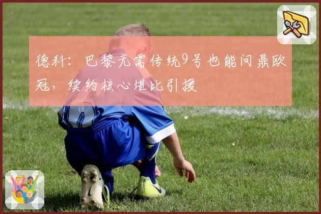 德科：巴黎无需传统9号也能问鼎欧冠，续约核心堪比引援
