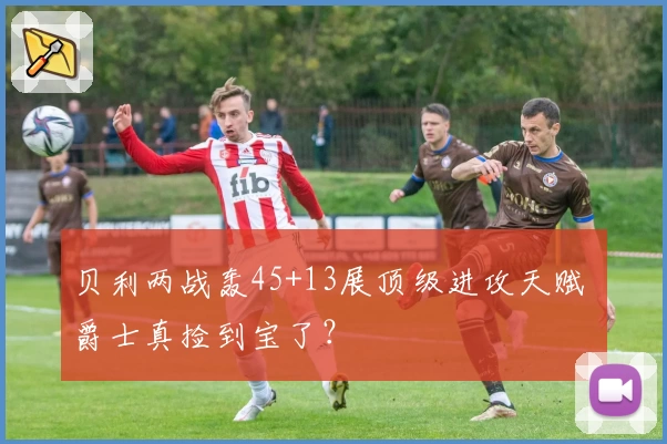 贝利两战轰45+13展顶级进攻天赋 爵士真捡到宝了?