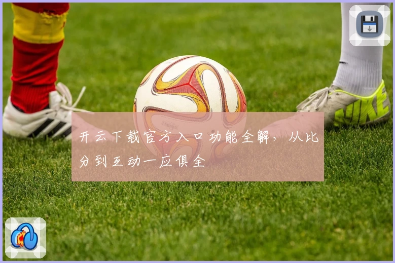 开云下载官方入口功能全解，从比分到互动一应俱全