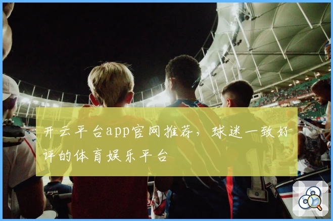 开云平台app官网推荐，球迷一致好评的体育娱乐平台