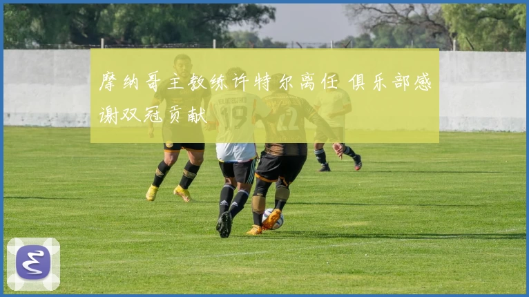 摩纳哥主教练许特尔离任 俱乐部感谢双冠贡献
