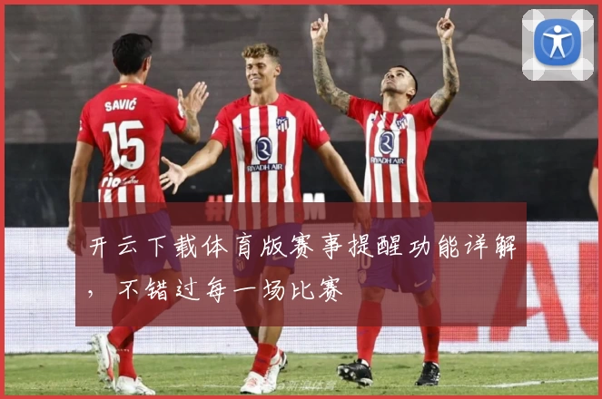 开云下载体育版赛事提醒功能详解，不错过每一场比赛