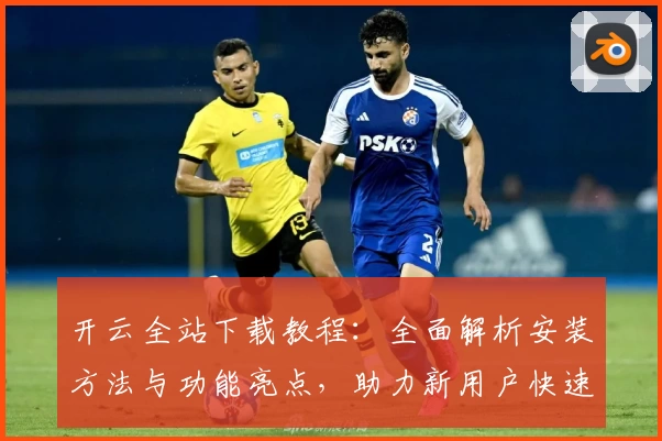 开云全站下载教程：全面解析安装方法与功能亮点，助力新用户快速上手