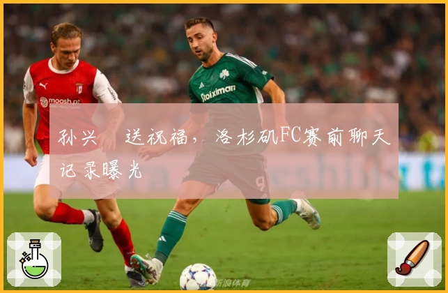 孙兴慜送祝福，洛杉矶FC赛前聊天记录曝光