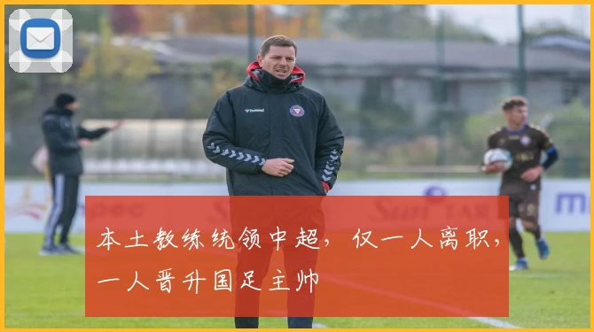 本土教练统领中超，仅一人离职，一人晋升国足主帅