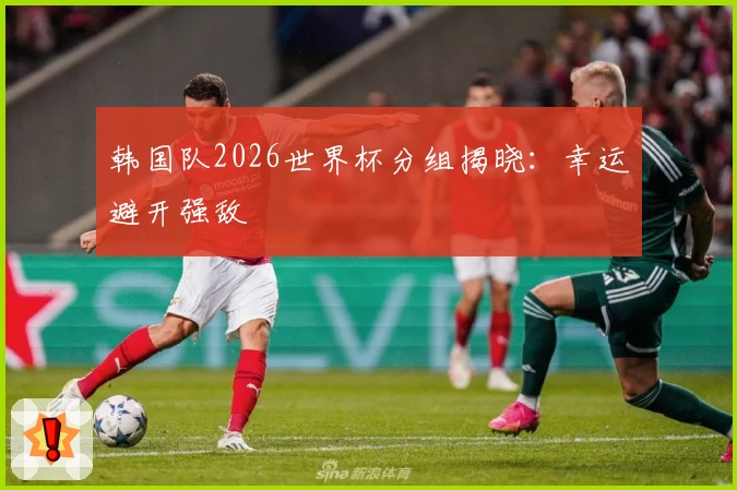 韩国队2026世界杯分组揭晓：幸运避开强敌