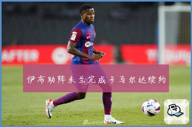 伊布助阵米兰完成卡马尔达续约