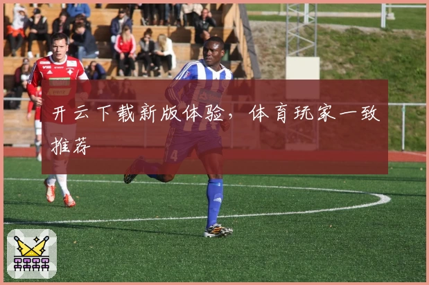开云下载新版体验，体育玩家一致推荐