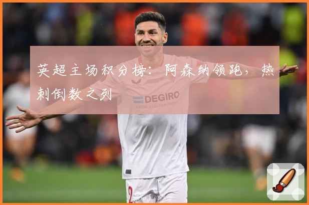 英超主场积分榜：阿森纳领跑，热刺倒数之列