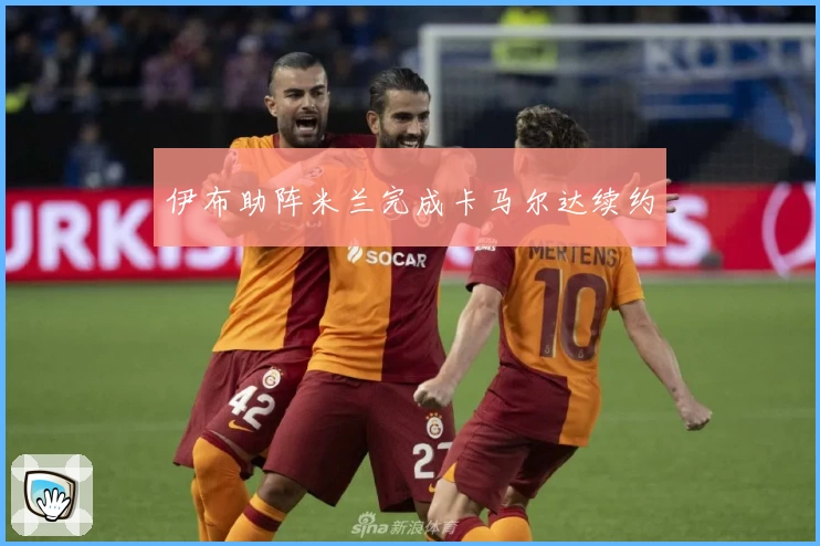 伊布助阵米兰完成卡马尔达续约