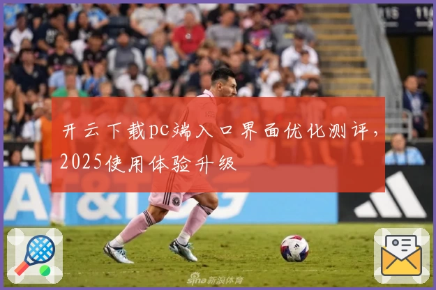 开云下载pc端入口界面优化测评，2025使用体验升级