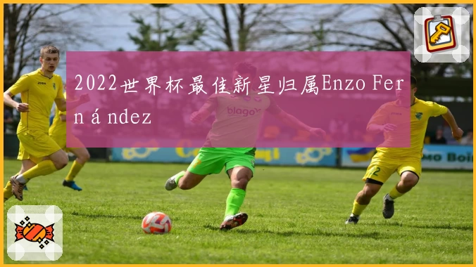 2022世界杯最佳新星归属Enzo Fernández