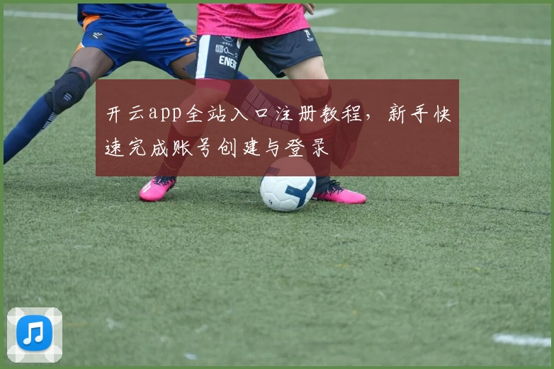 开云app全站入口注册教程，新手快速完成账号创建与登录