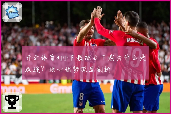 开云体育app下载综合下载为什么受欢迎？核心优势深度剖析