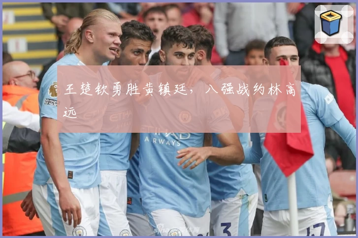 王楚钦勇胜黄镇廷，八强战约林高远