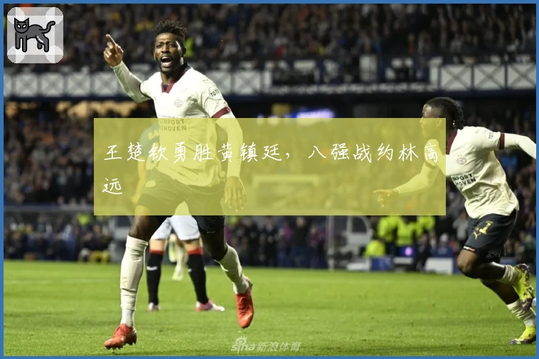 王楚钦勇胜黄镇廷，八强战约林高远