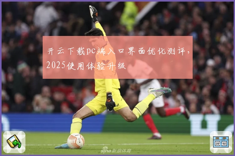开云下载pc端入口界面优化测评，2025使用体验升级